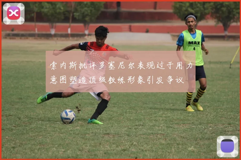 索内斯批评罗塞尼尔表现过于用力意图塑造顶级教练形象引发争议