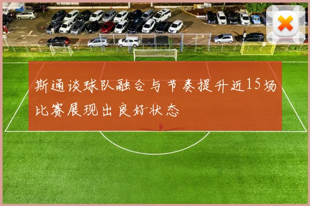 斯通谈球队融合与节奏提升近15场比赛展现出良好状态