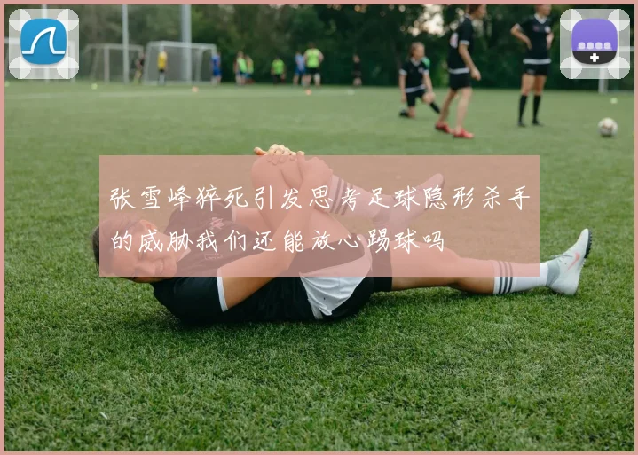 张雪峰猝死引发思考足球隐形杀手的威胁我们还能放心踢球吗