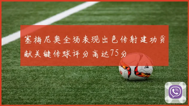 塞梅尼奥全场表现出色传射建功贡献关键传球评分高达75分