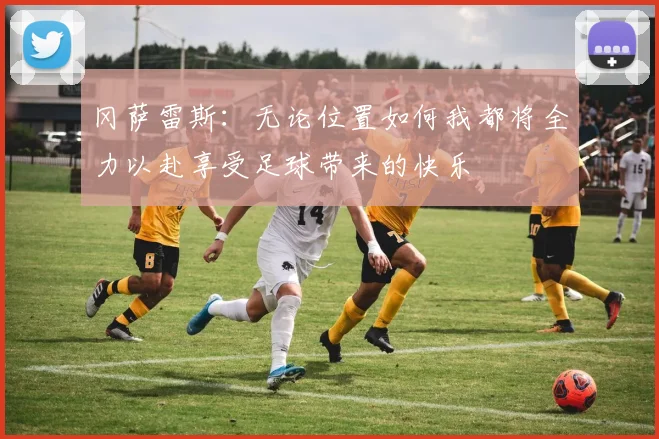 冈萨雷斯：无论位置如何我都将全力以赴享受足球带来的快乐