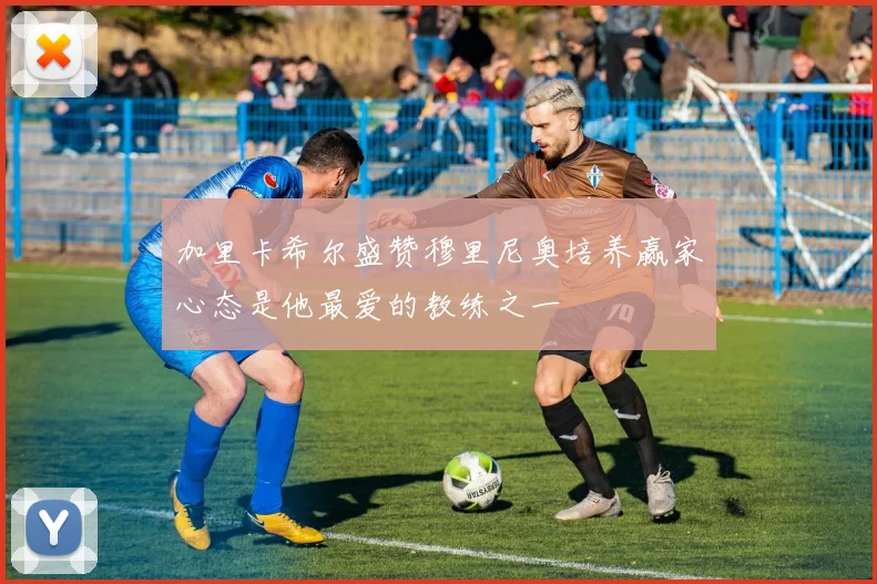 加里卡希尔盛赞穆里尼奥培养赢家心态是他最爱的教练之一