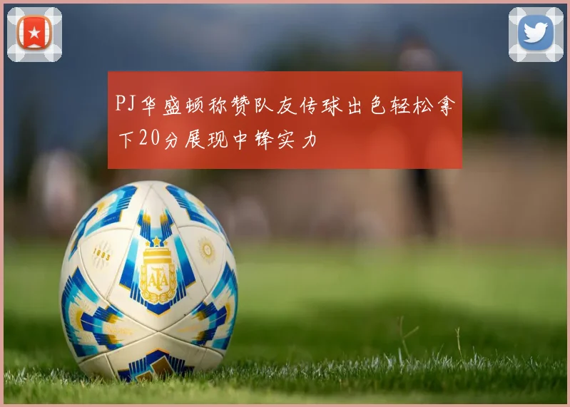 PJ华盛顿称赞队友传球出色轻松拿下20分展现中锋实力