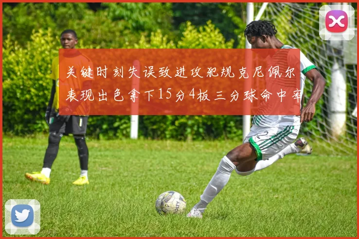 关键时刻失误致进攻犯规克尼佩尔表现出色拿下15分4板三分球命中率高达50