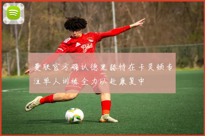曼联官方确认德里赫特在卡灵顿专注单人训练全力以赴康复中