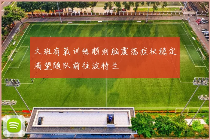 文班有氧训练顺利脑震荡症状稳定渴望随队前往波特兰