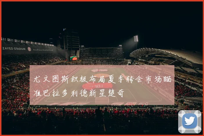 尤文图斯积极布局夏季转会市场瞄准巴拉多利德新星楚奇