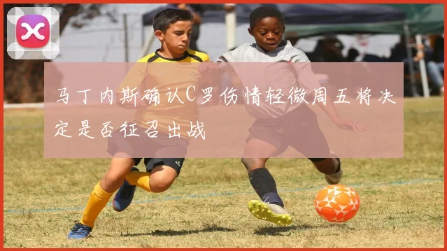 马丁内斯确认C罗伤情轻微周五将决定是否征召出战