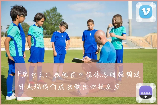 F席尔瓦：教练在中场休息时强调提升表现我们成功做出积极反应