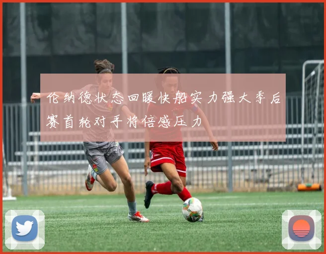 伦纳德状态回暖快船实力强大季后赛首轮对手将倍感压力