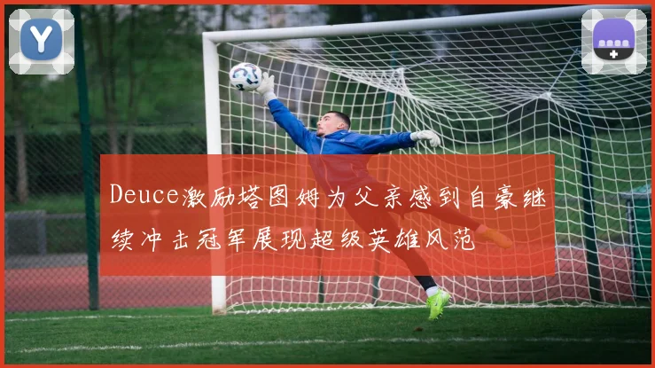 Deuce激励塔图姆为父亲感到自豪继续冲击冠军展现超级英雄风范