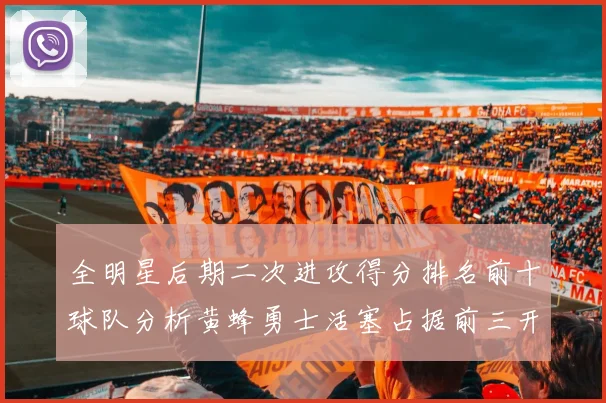 全明星后期二次进攻得分排名前十球队分析黄蜂勇士活塞占据前三开拓者紧随其后