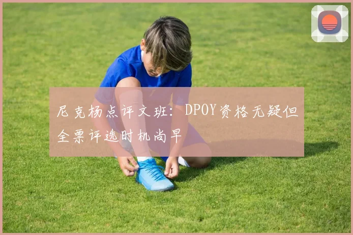 尼克杨点评文班：DPOY资格无疑但全票评选时机尚早