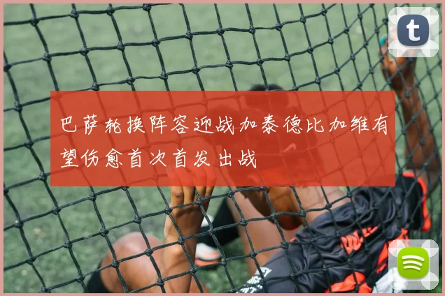 巴萨轮换阵容迎战加泰德比加维有望伤愈首次首发出战