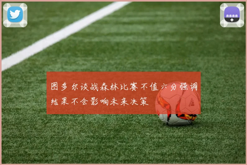 图多尔谈战森林比赛不值六分强调结果不会影响未来决策