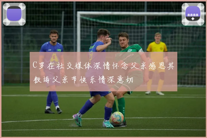 C罗在社交媒体深情怀念父亲感恩其教诲父亲节快乐情深意切
