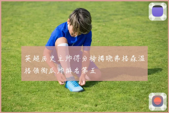英超历史主帅得分榜揭晓弗格森温格领衔瓜帅排名第五