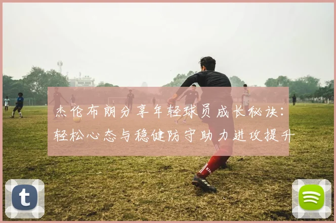 杰伦布朗分享年轻球员成长秘诀：轻松心态与稳健防守助力进攻提升
