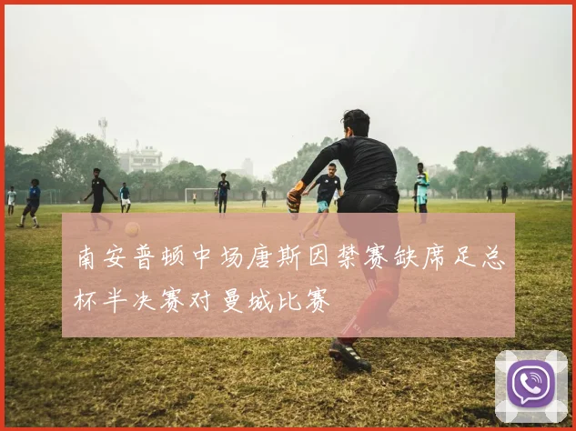 南安普顿中场唐斯因禁赛缺席足总杯半决赛对曼城比赛