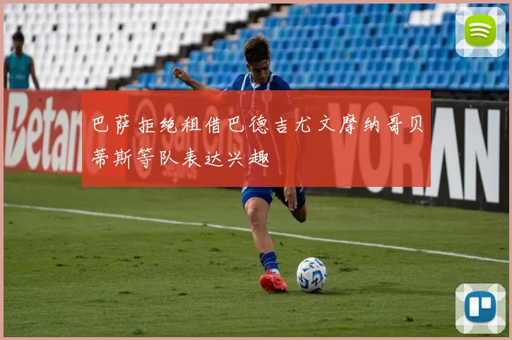 巴萨拒绝租借巴德吉尤文摩纳哥贝蒂斯等队表达兴趣