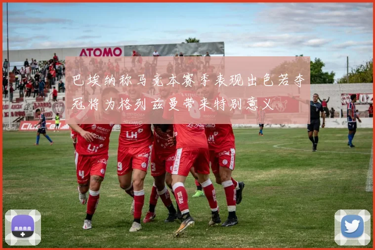 巴埃纳称马竞本赛季表现出色若夺冠将为格列兹曼带来特别意义