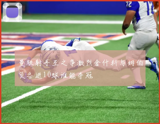 曼联射手王之争激烈舍什科与姆伯莫各进10球谁能夺冠
