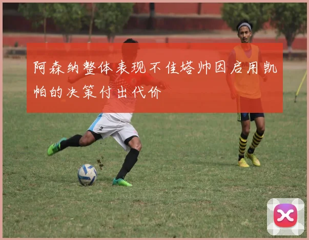 阿森纳整体表现不佳塔帅因启用凯帕的决策付出代价