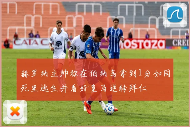 赫罗纳主帅称在伯纳乌拿到1分如同死里逃生并看好皇马逆转拜仁