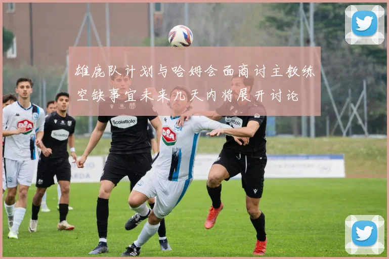 雄鹿队计划与哈姆会面商讨主教练空缺事宜未来几天内将展开讨论