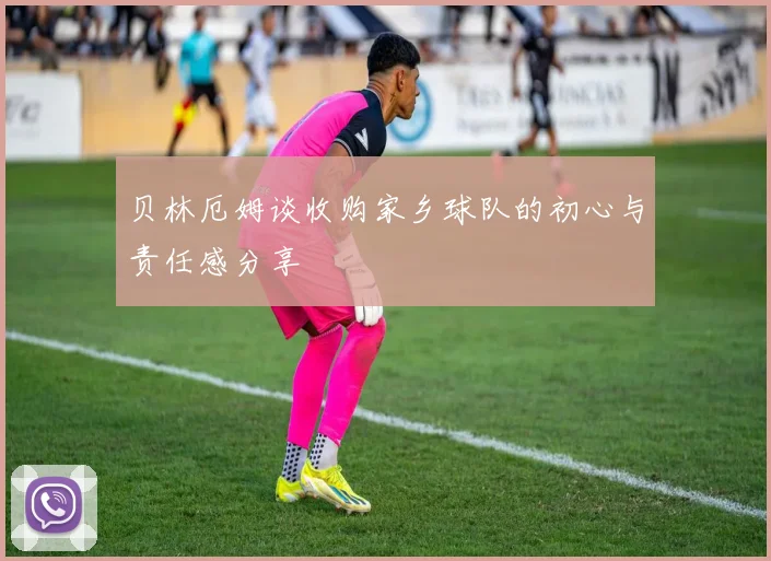 贝林厄姆谈收购家乡球队的初心与责任感分享