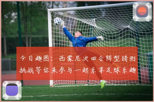 今日趣图：西蒙尼次回合阵型猜测挑战等你来参与一起乐享足球乐趣
