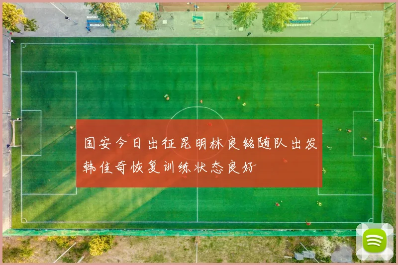 国安今日出征昆明林良铭随队出发韩佳奇恢复训练状态良好
